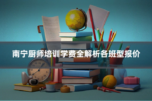 南宁厨师培训学费全解析各班型报价