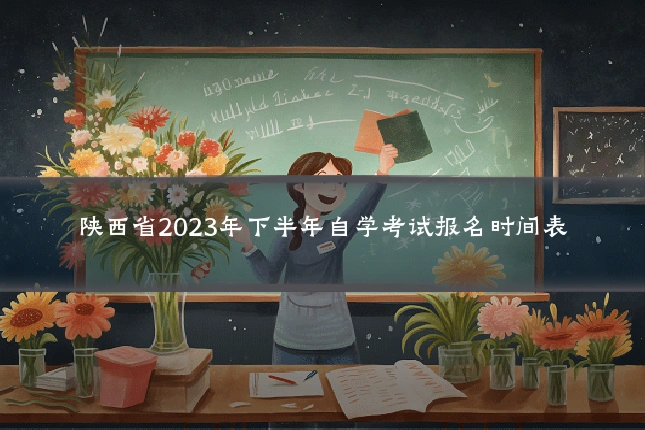 陕西省2023年下半年自学考试报名时间表