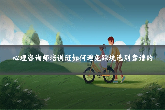心理咨询师培训班如何避免踩坑选到靠谱的