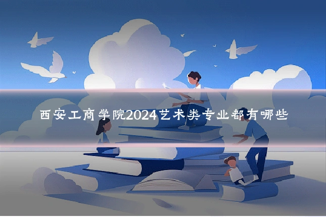 西安工商学院2024艺术类专业都有哪些