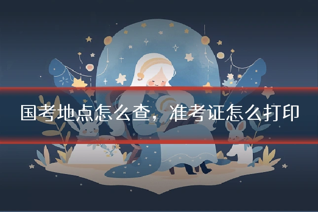 国考地点怎么查,准考证怎么打印
