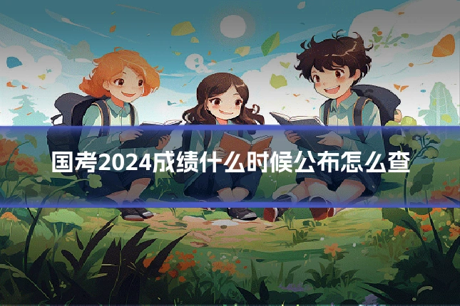 国考2024成绩什么时候公布怎么查