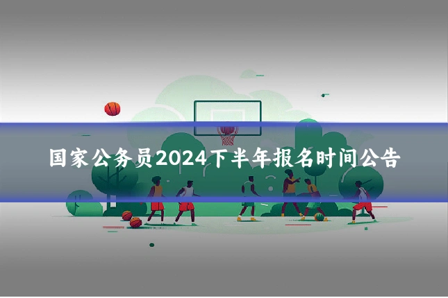 国家公务员2024下半年报名时间公告