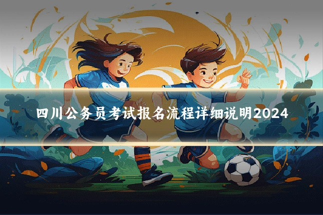 四川公务员考试报名流程详细说明2024