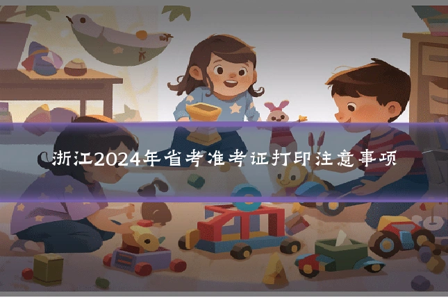 浙江2024年省考准考证打印注意事项