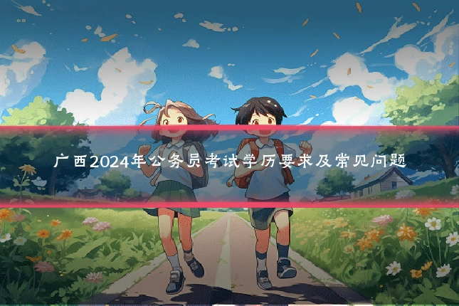 广西2024年公务员考试学历要求及常见问题