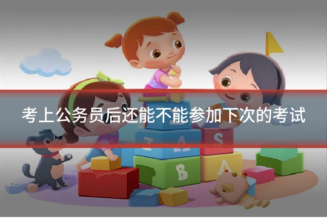 考上公务员后还能不能参加下次的考试