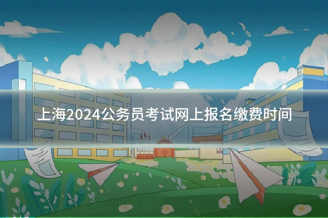上海2024公务员考试网上报名缴费时间