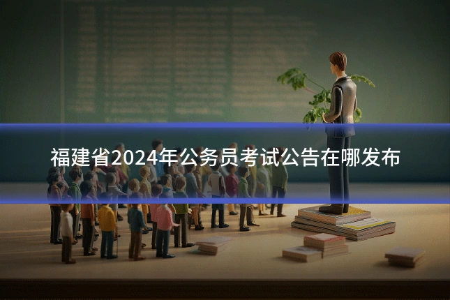 福建省2024年公务员考试公告在哪发布
