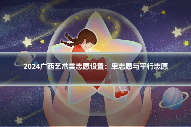 2024广西艺术类志愿设置:单志愿与平行志愿