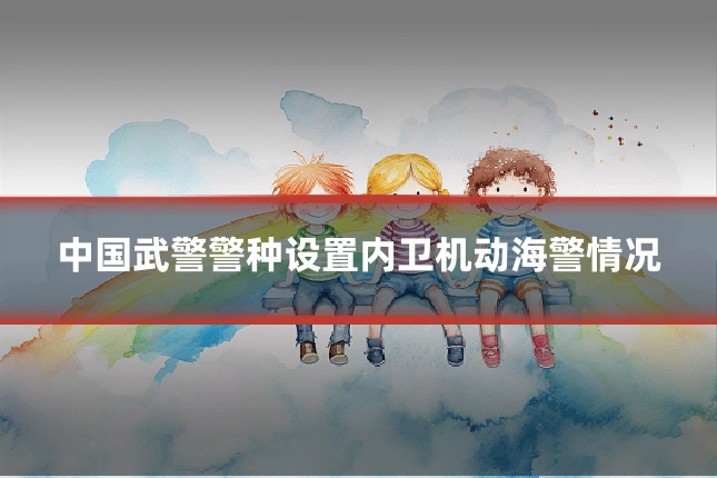 中国武警警种设置内卫机动海警情况