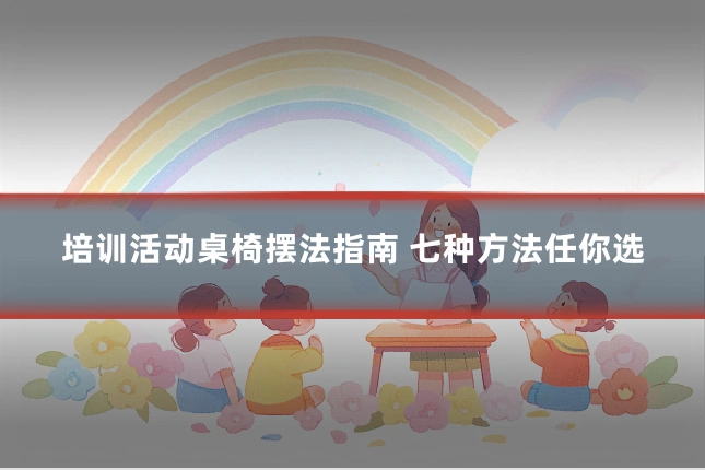 培训活动桌椅摆法指南 七种方法任你选