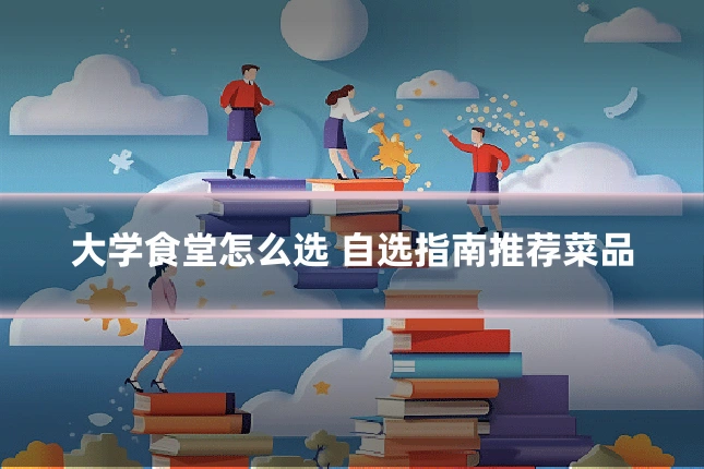 大学食堂怎么选 自选指南推荐菜品