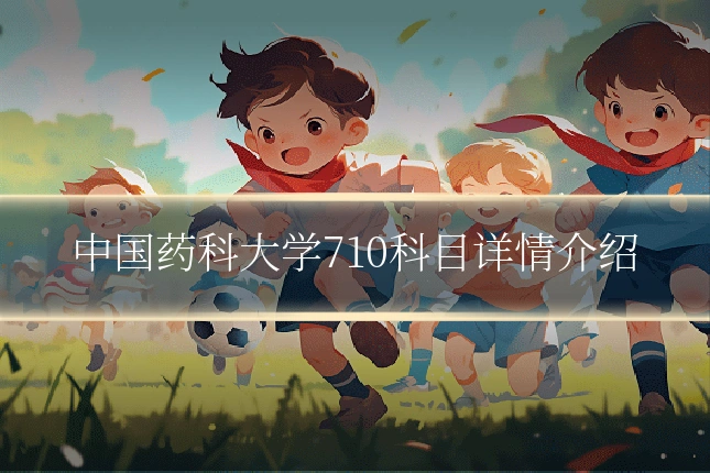 中国药科大学710科目详情介绍