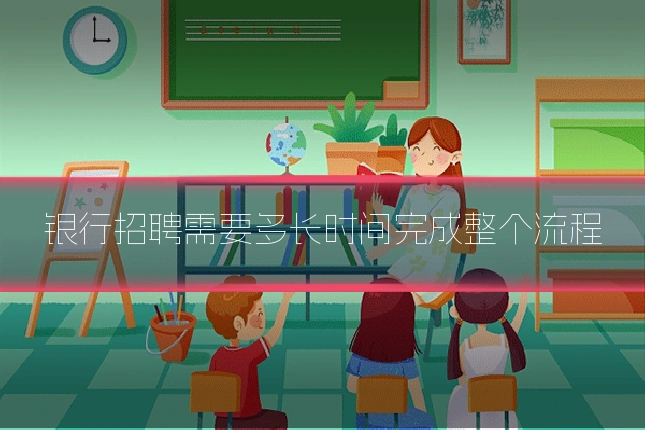 银行招聘需要多长时间完成整个流程
