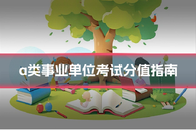 a类事业单位考试分值指南