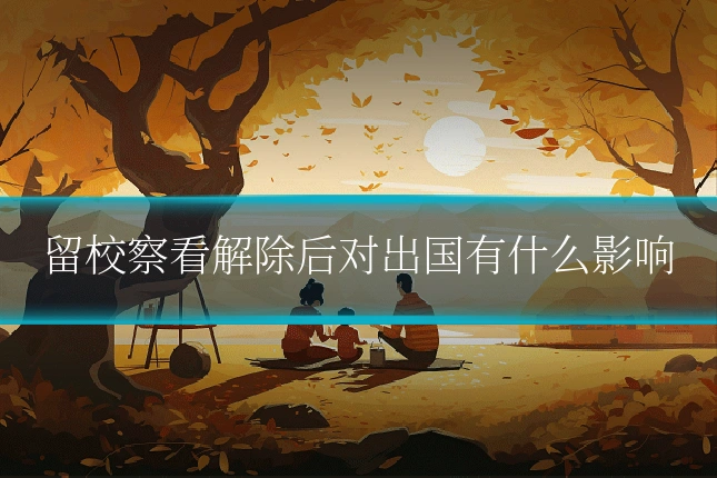 留校察看解除后对出国有什么影响