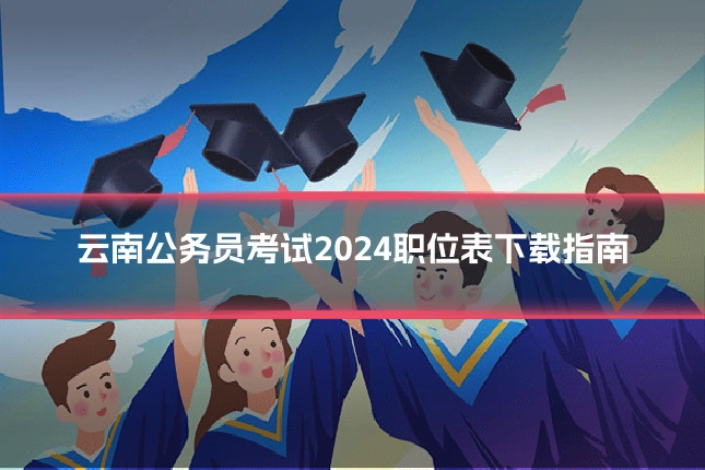 云南公务员考试2024职位表下载指南