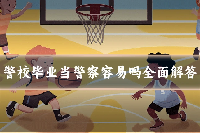 警校毕业当警察容易吗全面解答