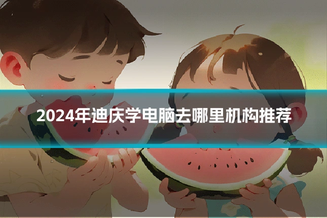 2024年迪庆学电脑去哪里机构推荐