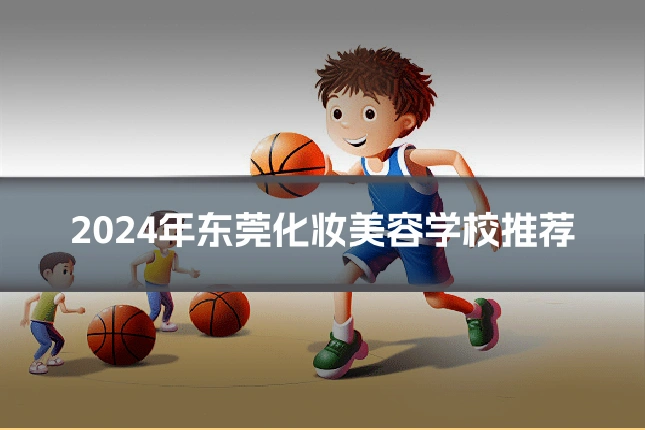 2024年东莞化妆美容学校推荐