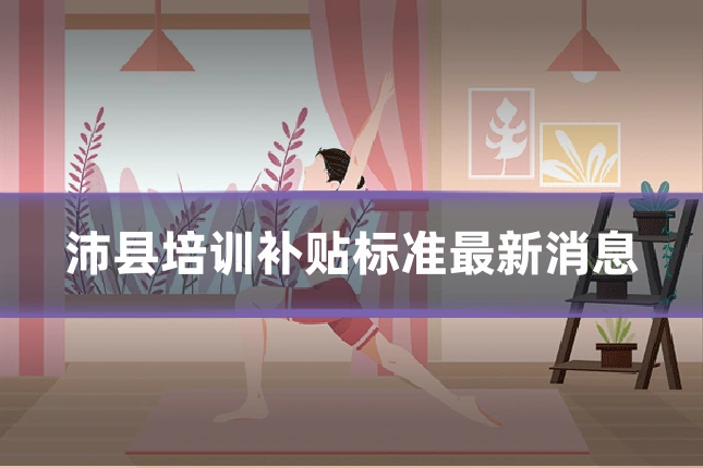 沛县培训补贴标准最新消息