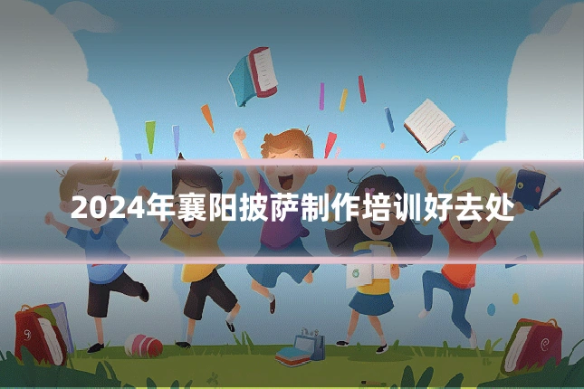 2024年襄阳披萨制作培训好去处