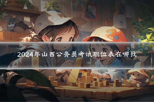 2024年山西公务员考试职位表在哪找