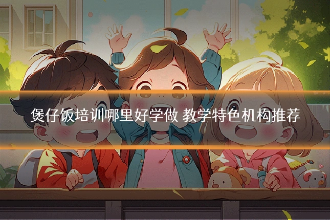 煲仔饭培训哪里好学做 教学特色机构推荐
