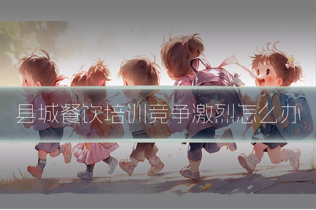 县城餐饮培训竞争激烈怎么办