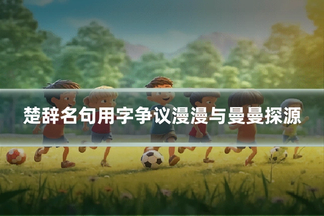楚辞名句用字争议漫漫与曼曼探源