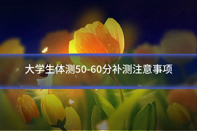 大学生体测50-60分补测注意事项
