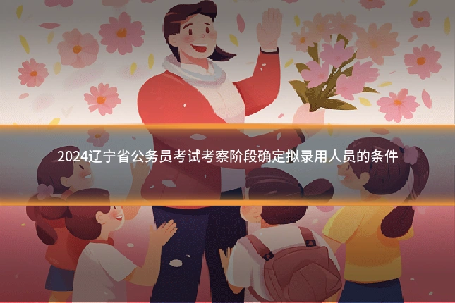 2024辽宁省公务员考试考察阶段确定拟录用人员的条件