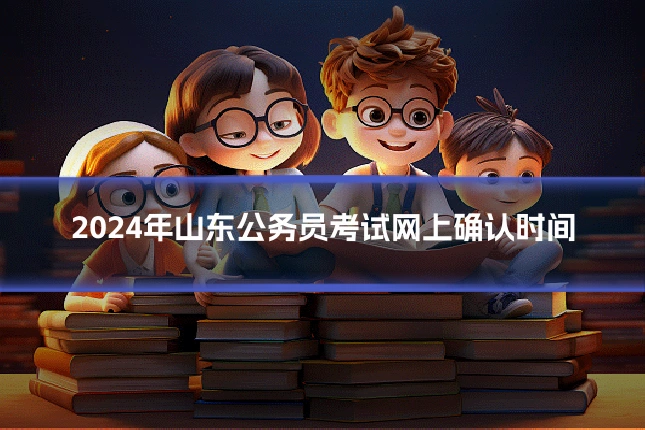 2024年山东公务员考试网上确认时间