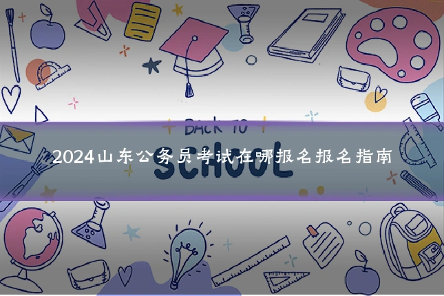 2024山东公务员考试在哪报名报名指南