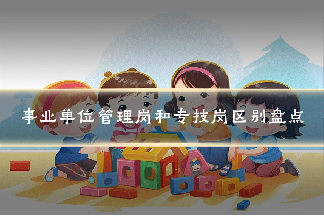 事业单位管理岗和专技岗区别盘点