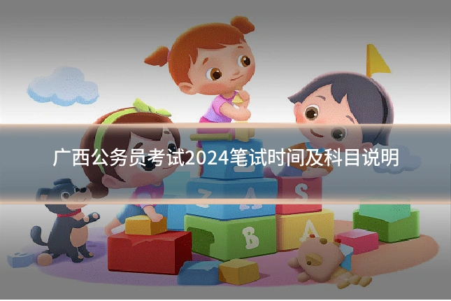 广西公务员考试2024笔试时间及科目说明