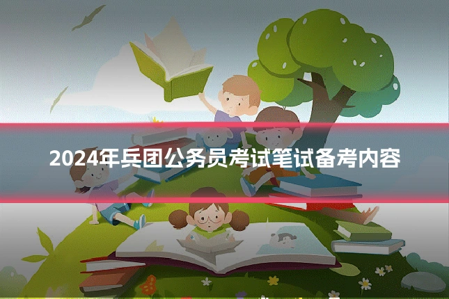 2024年兵团公务员考试笔试备考内容