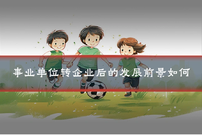 事业单位转企业后的发展前景如何