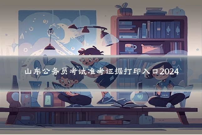 山东公务员考试准考证据打印入口2024