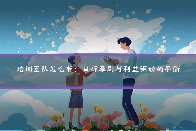 培训团队怎么管:目标牵引与利益驱动的平衡