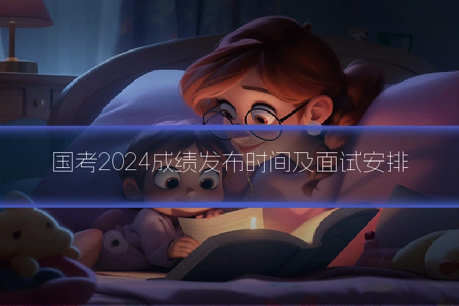 国考2024成绩发布时间及面试安排