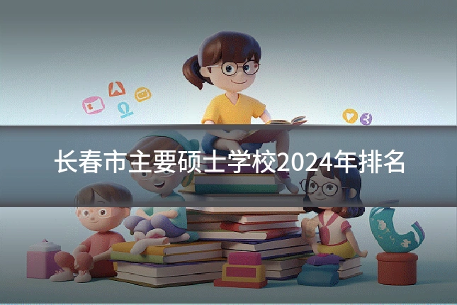 长春市主要硕士学校2024年排名