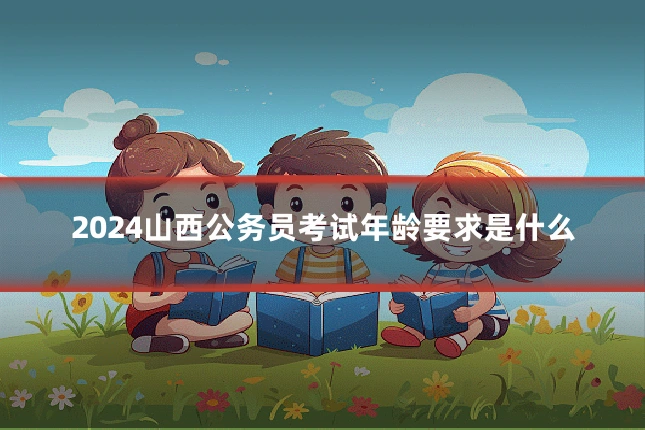 2024山西公务员考试年龄要求是什么