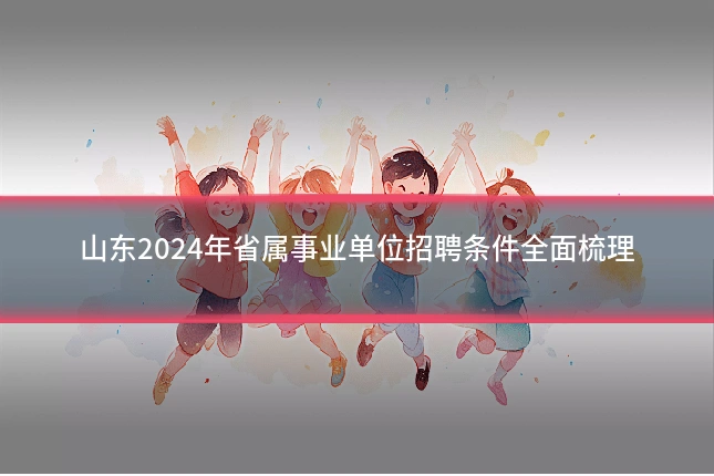山东2024年省属事业单位招聘条件全面梳理