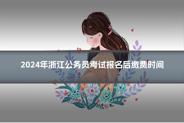 2024年浙江公务员考试报名后缴费时间