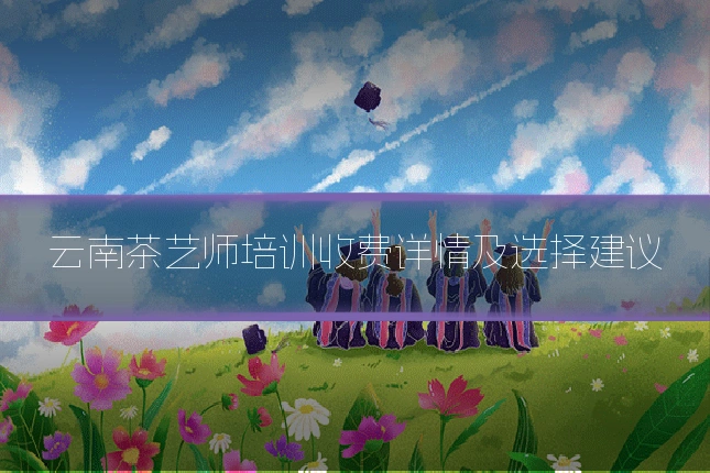 云南茶艺师培训收费详情及选择建议