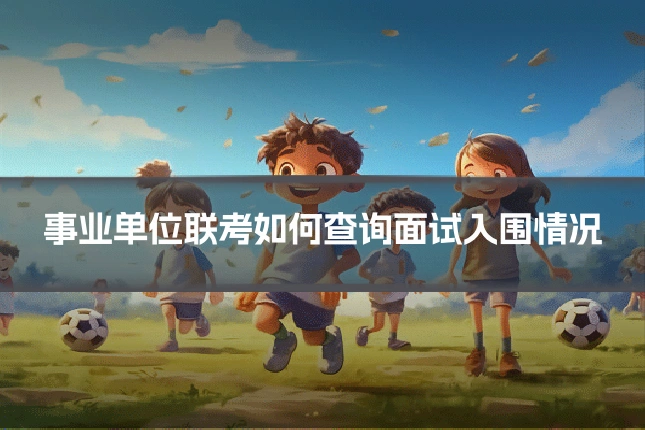 事业单位联考如何查询面试入围情况