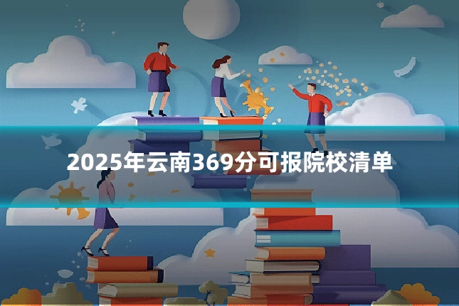 2025年云南369分可报院校清单