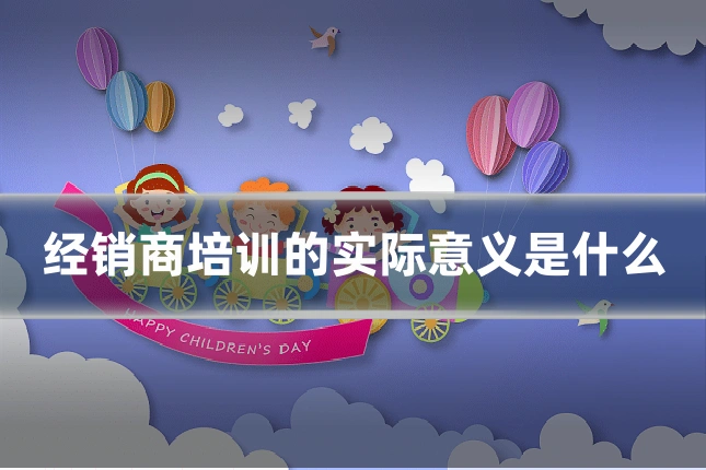 经销商培训的实际意义是什么